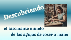 Lee más sobre el artículo El fascinante mundo de las agujas de coser a mano: origen, tipos y usos